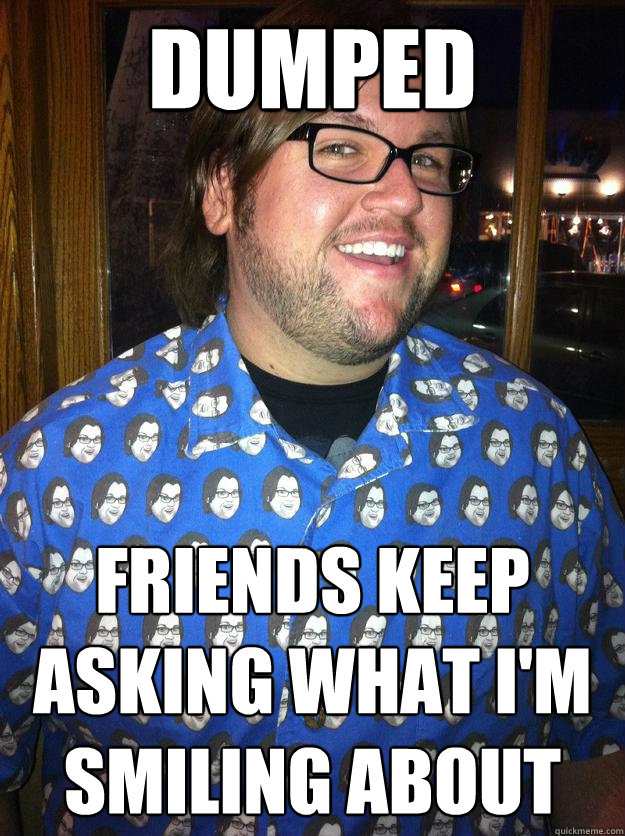 dumped friends keep asking what I'm smiling about  Happy Forever Alone