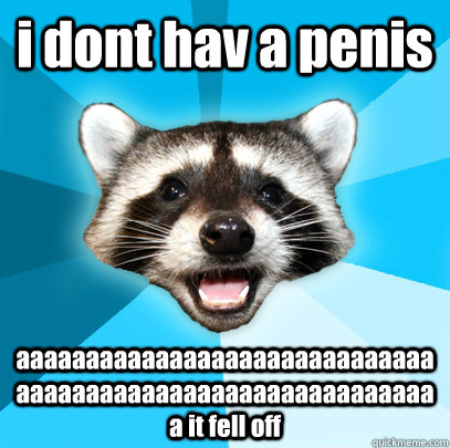 i dont hav a penis aaaaaaaaaaaaaaaaaaaaaaaaaaaaaaaaaaaaaaaaaaaaaaaaaaaaaaaaaaaaa it fell off  Lame Pun Coon