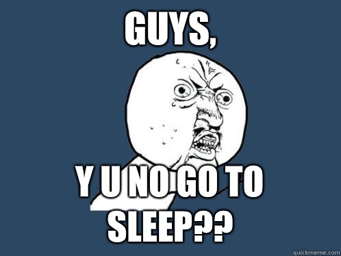 Guys, Y U No go to sleep??  Y U No