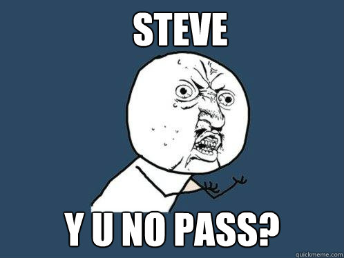 STEVE Y U NO PASS?  Y U No