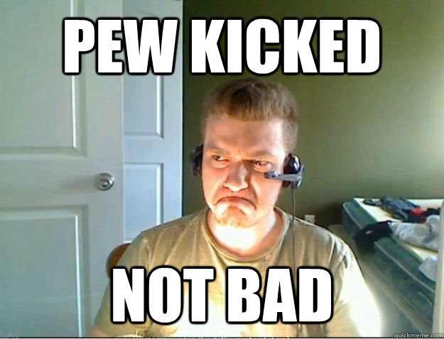 Pew kicked Not bad  AngryTestie