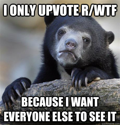 I only upvote r/wtf because i want everyone else to see it  Confession Bear