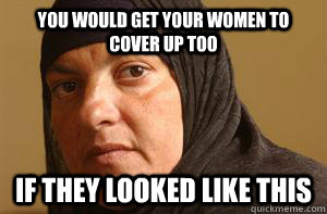 You would get your women to cover up too if they looked like this  