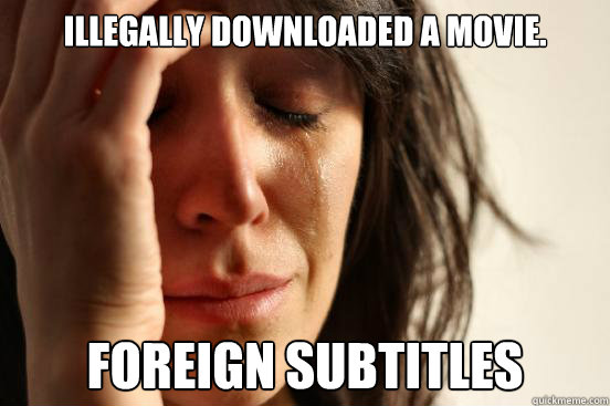 Illegally downloaded a movie. foreign subtitles  First World Problems