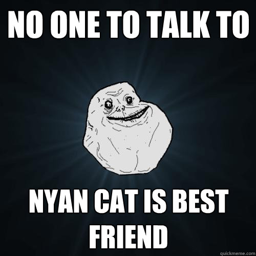 No one to talk to  Nyan Cat is best friend  Forever Alone