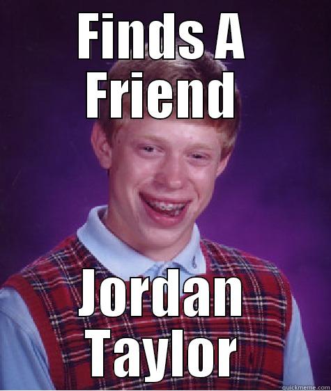 FINDS A FRIEND JORDAN TAYLOR Bad Luck Brian