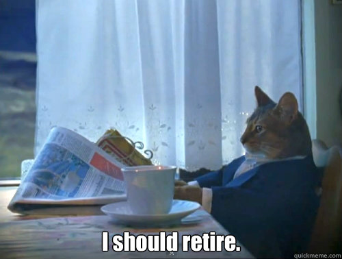  I should retire. -  I should retire.  The One Percent Cat