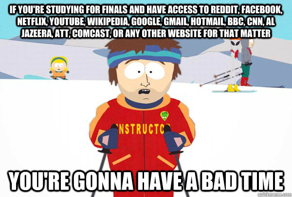 If you're studying for finals and have access to reddit, facebook, netflix, youtube, wikipedia, google, gmail, hotmail, BBC, Cnn, al jazeera, att, comcast, or any other website for that matter  You're gonna have a bad time  Super Cool Ski Instructor