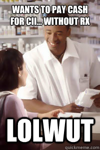 wants to pay cash for CII... without rx lolwut  angry pharmacist