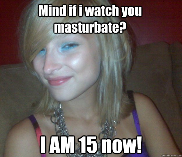 Mind if i watch you masturbate? I AM 15 now! - Mind if i watch you masturbate? I AM 15 now!  Misc
