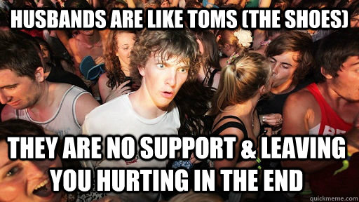 Husbands are like Toms (the shoes) They are no support & leaving you hurting in the end   Sudden Clarity Clarence