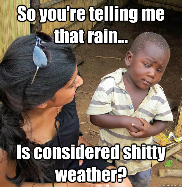 So you're telling me that rain... Is considered shitty weather?  3rd World Skeptical Child