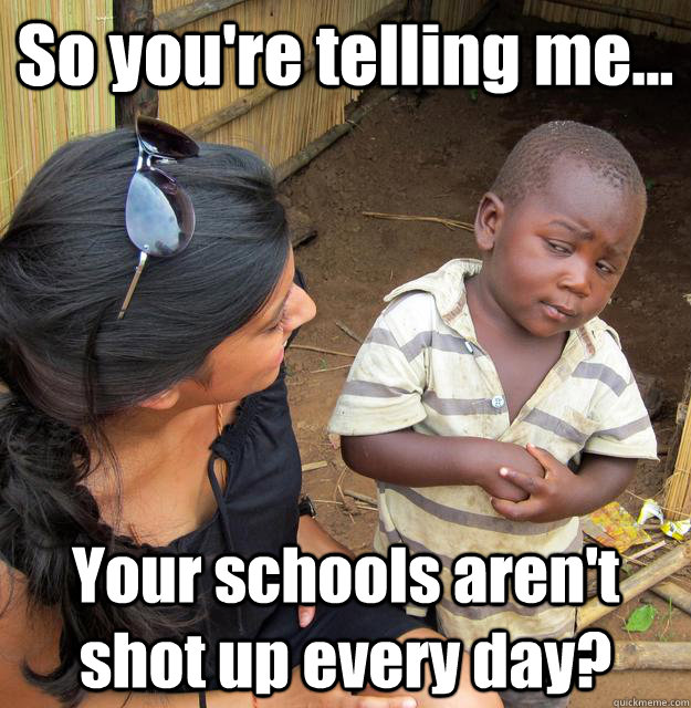 So you're telling me... Your schools aren't shot up every day?  3rd World Skeptical Child