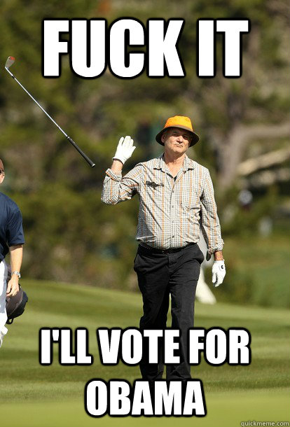 fuck it I'll vote for Obama  fuck it bill murray