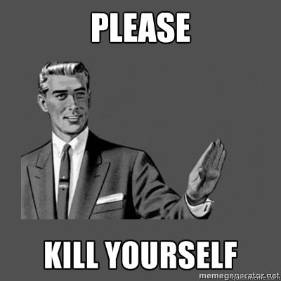 PLEASE  - PLEASE   kill yourself