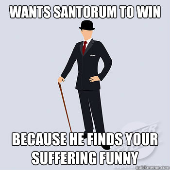 Wants Santorum to Win Because he finds your suffering funny - Wants Santorum to Win Because he finds your suffering funny  Misc