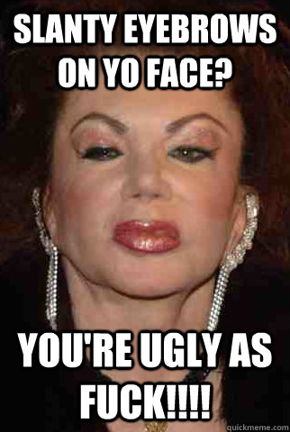 Slanty Eyebrows on yo face? You're ugly as fuck!!!! - Slanty Eyebrows on yo face? You're ugly as fuck!!!!  slanty eybrows