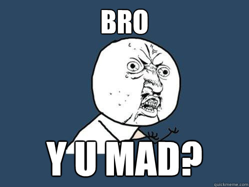 Bro y u mad?  Y U No
