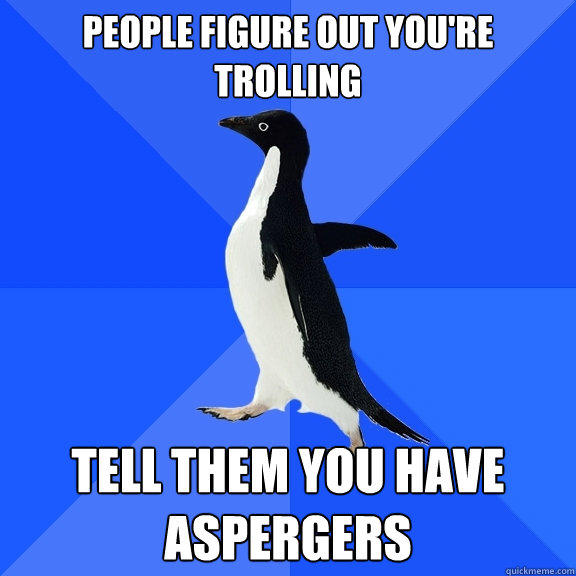 People figure out you're trolling tell them you have aspergers  Socially Awkward Penguin