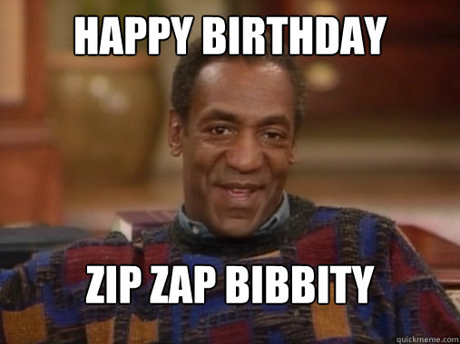 Happy birthday Zip Zap Bibbity bop..Gordon!   Happy Birthday Bill Cosby