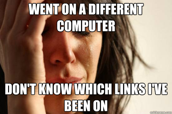 went on a different computer don't know which links i've been on  First World Problems