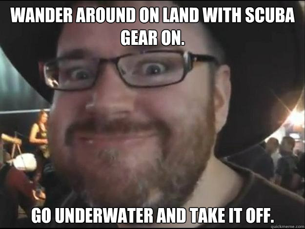 Wander around on land with scuba gear on. Go﻿ underwater and take it off. - Wander around on land with scuba gear on. Go﻿ underwater and take it off.  Simon Lane