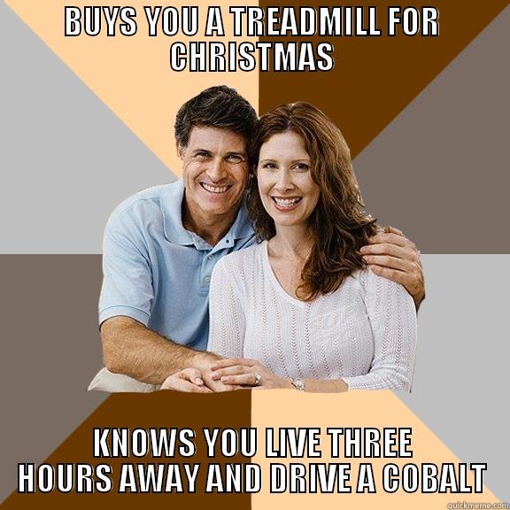 They have no foresight. - BUYS YOU A TREADMILL FOR CHRISTMAS KNOWS YOU LIVE THREE HOURS AWAY AND DRIVE A COBALT Scumbag Parents