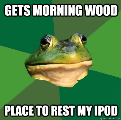 Gets morning wood place to rest my ipod  Foul Bachelor Frog