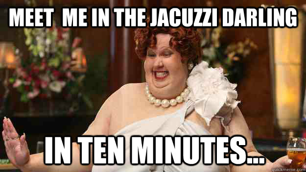 Meet  me in the Jacuzzi darling In ten minutes...  