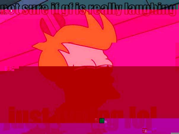NOT SURE IF GF IS REALLY LAUGHING OR JUST TYPING LOL Futurama Fry