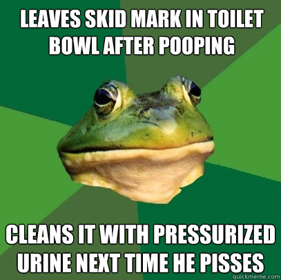 Leaves skid mark in toilet bowl after pooping Cleans it with pressurized urine next time he pisses  Foul Bachelor Frog