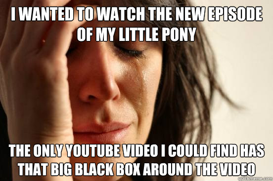 i Wanted to watch the new episode of My Little Pony The only youtube video I could find has that big black box around the video  First World Problems