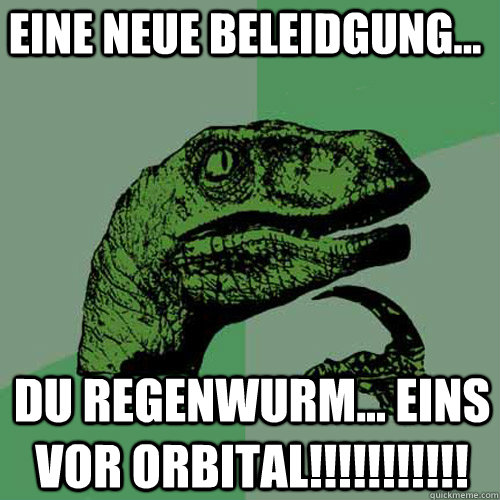 Eine neue Beleidgung... DU REGENWURM... EINS VOR ORBITAL!!!!!!!!!!!  Philosoraptor