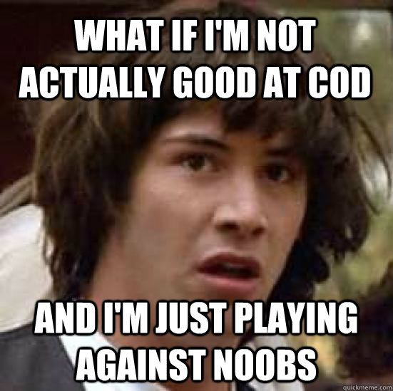 What if i'm not actually good at COD and i'm just playing against noobs  conspiracy keanu