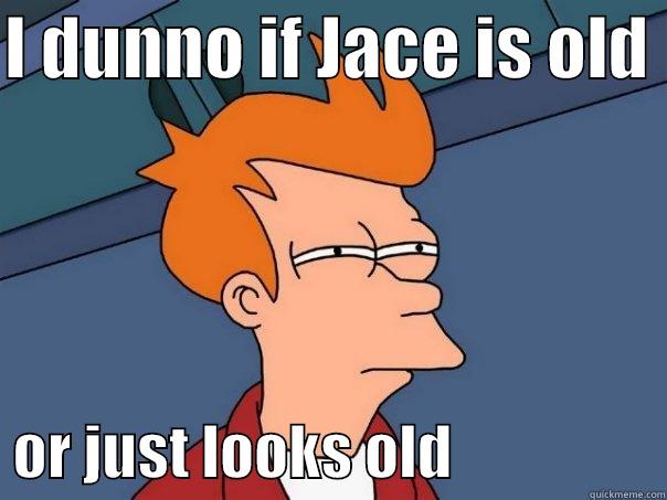 I DUNNO IF JACE IS OLD    OR JUST LOOKS OLD                  Futurama Fry