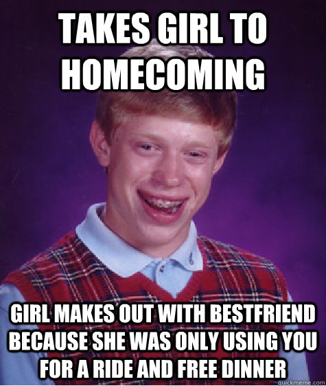 Takes Girl To Homecoming girl makes out with bestfriend because she was only using you for a ride and free dinner - Takes Girl To Homecoming girl makes out with bestfriend because she was only using you for a ride and free dinner  Bad Luck Brian