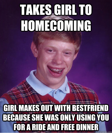 Takes Girl To Homecoming girl makes out with bestfriend because she was only using you for a ride and free dinner  Bad Luck Brian