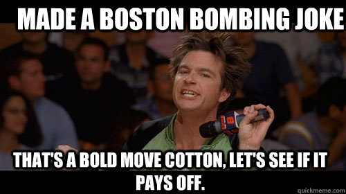 made a boston bombing joke that's a bold move cotton, let's see if it pays off.   Bold Move Cotton