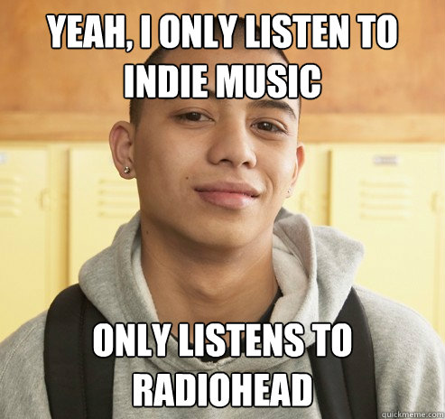 Yeah, I only listen to indie music Only listens to radiohead  High School Freshman