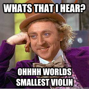 Whats that I hear? Ohhhh worlds smallest violin  Condescending Wonka