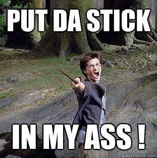 PUT DA STICK  IN MY ASS !  Pissed off Harry