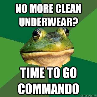 No more clean underwear? Time to go commando  Foul Bachelor Frog