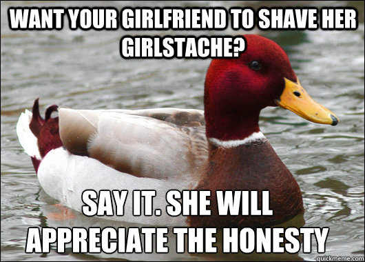Want your girlfriend to shave her girlstache? say it. She will appreciate the honesty  Malicious Advice Mallard