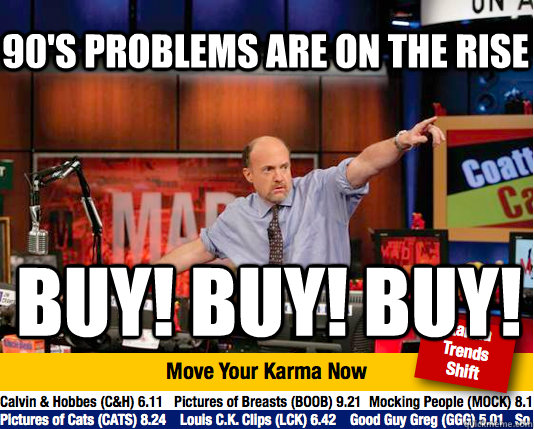 90's problems are on the rise buy! Buy! Buy! - 90's problems are on the rise buy! Buy! Buy!  Mad Karma with Jim Cramer