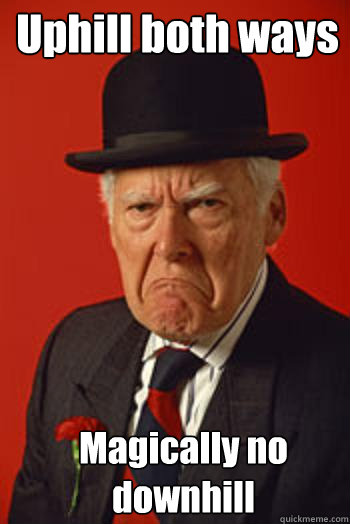 Uphill both ways Magically no downhill  Pissed old guy