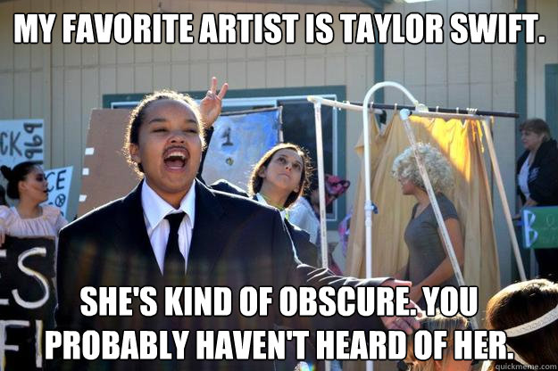 My favorite artist is Taylor Swift. She's kind of obscure. You probably haven't heard of her.  