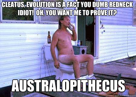 Cleatus, evolution is a fact you dumb redneck idiot!  Oh, you want me to prove it? Australopithecus  