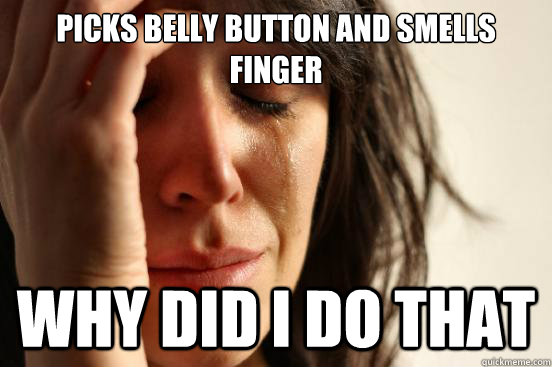 picks belly button and smells finger why did i do that  First World Problems