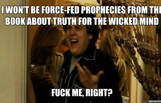 I won't be force-fed prophecies from the book about truth for the wicked mind FUCK ME, RIGHT?  fuck me right