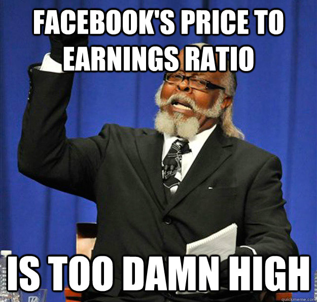 Facebook's price to earnings ratio Is too damn high - Facebook's price to earnings ratio Is too damn high  Jimmy McMillan